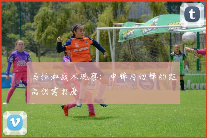马拉加战术观察：中锋与边锋的距离仍需打磨