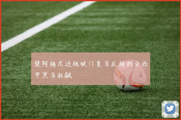 楚阿梅尼连线破门皇马反超积分西甲黑马狂飙