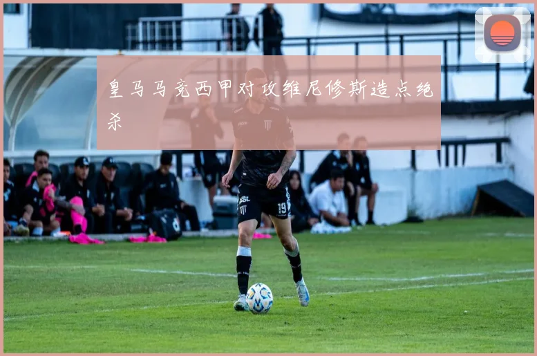 皇马马竞西甲对攻维尼修斯造点绝杀