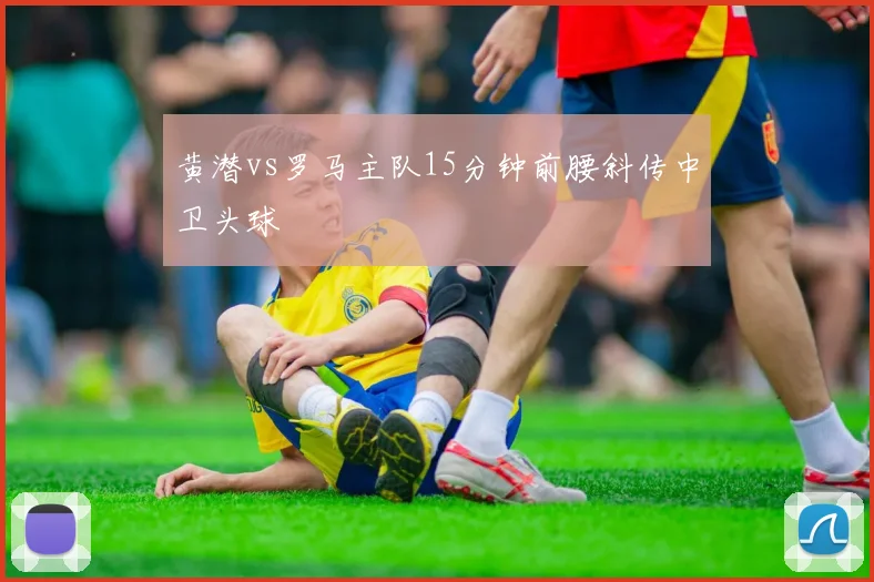 黄潜vs罗马主队15分钟前腰斜传中卫头球