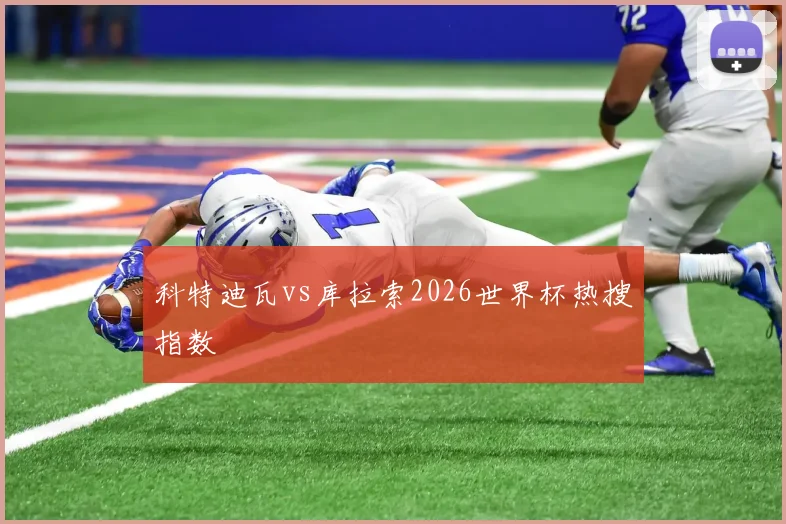 科特迪瓦vs库拉索2026世界杯热搜指数