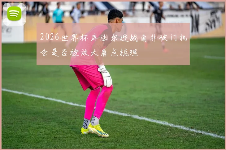 2026世界杯库法尔迎战南非破门机会是否被放大看点梳理
