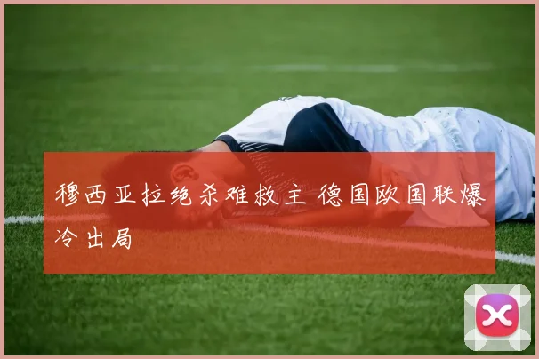 穆西亚拉绝杀难救主 德国欧国联爆冷出局