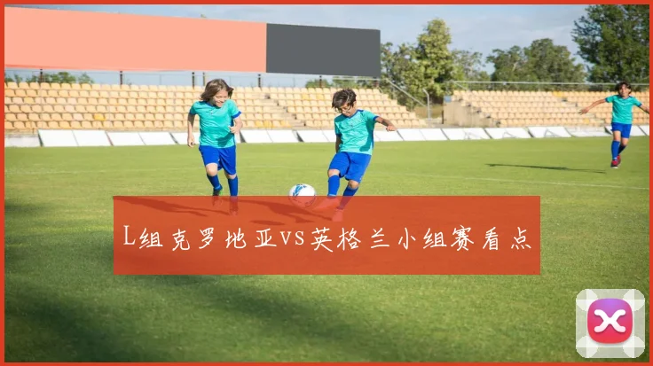 L组克罗地亚vs英格兰小组赛看点