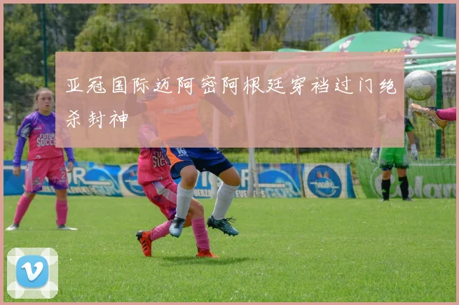 亚冠国际迈阿密阿根廷穿裆过门绝杀封神