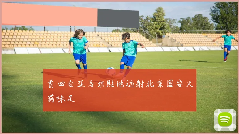 首回合亚马尔贴地远射北京国安火药味足