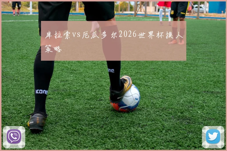 库拉索vs厄瓜多尔2026世界杯换人策略