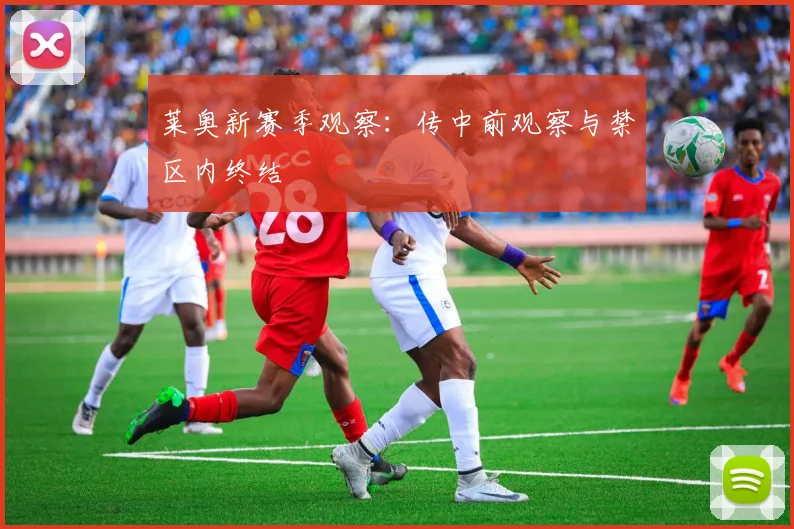 莱奥新赛季观察：传中前观察与禁区内终结