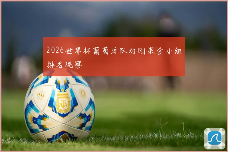 2026世界杯葡萄牙队对刚果金小组排名观察