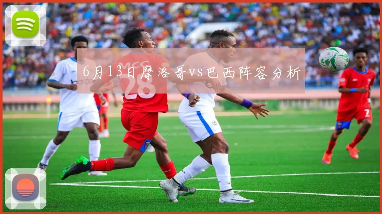 6月13日摩洛哥vs巴西阵容分析