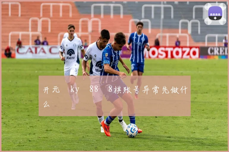 开元‌ky‍88‍8棋账号异常先做什么
