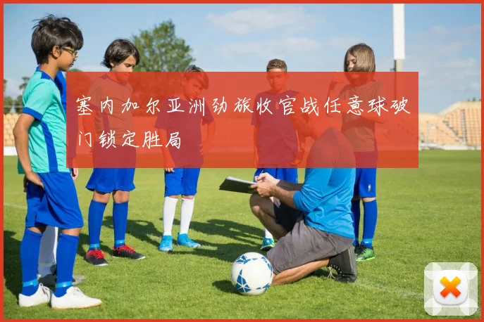 塞内加尔亚洲劲旅收官战任意球破门锁定胜局