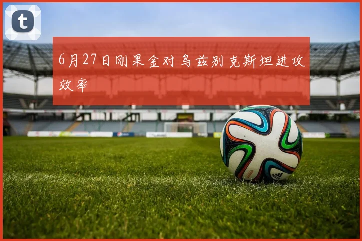 6月27日刚果金对乌兹别克斯坦进攻效率
