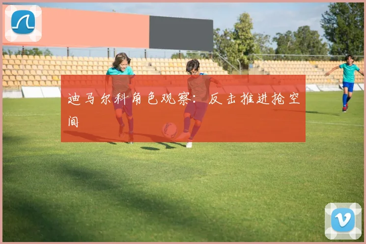 迪马尔科角色观察:反击推进抢空间