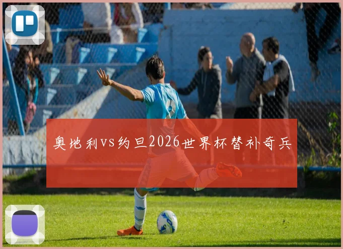 奥地利vs约旦2026世界杯替补奇兵