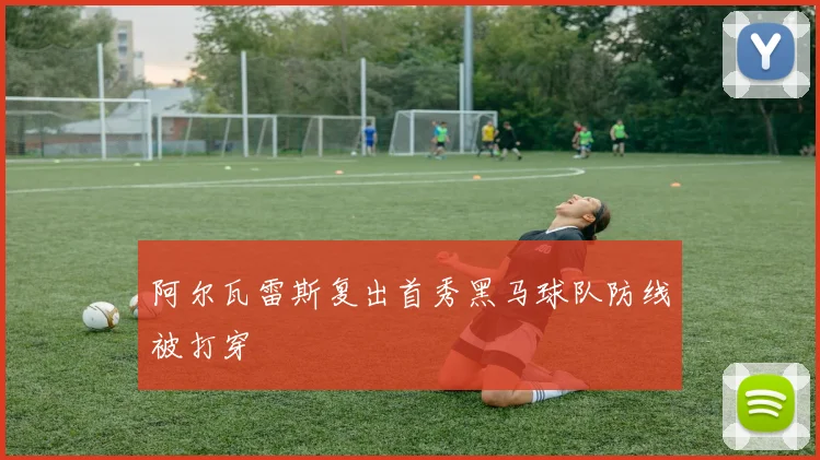 阿尔瓦雷斯复出首秀黑马球队防线被打穿
