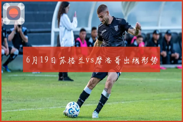 6月19日苏格兰vs摩洛哥出线形势