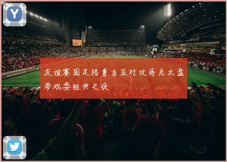 友谊赛国足格鲁吉亚对攻蒋光太盘带戏耍经典之夜