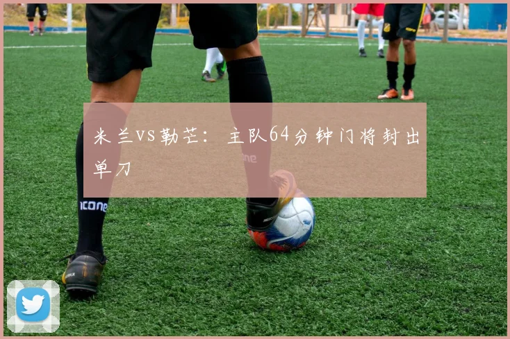 米兰vs勒芒:主队64分钟门将封出单刀