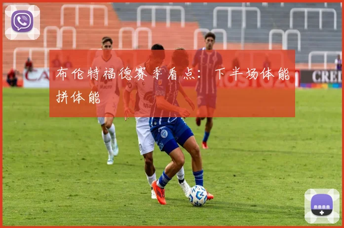布伦特福德赛季看点:下半场体能拼体能