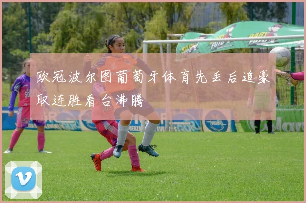 欧冠波尔图葡萄牙体育先丢后追豪取连胜看台沸腾