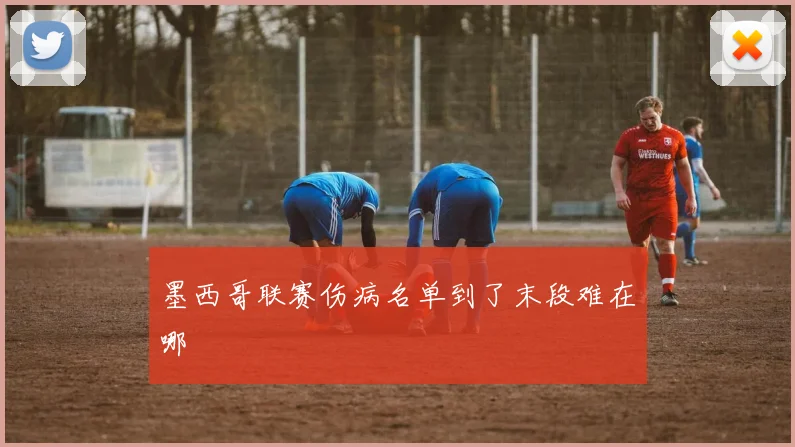 墨西哥联赛伤病名单到了末段难在哪