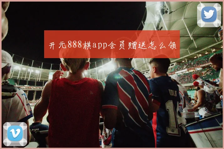 开元888棋app会员赠送怎么领