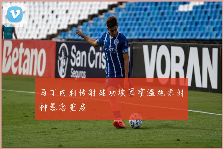 马丁内利传射建功埃因霍温绝杀封神悬念重启
