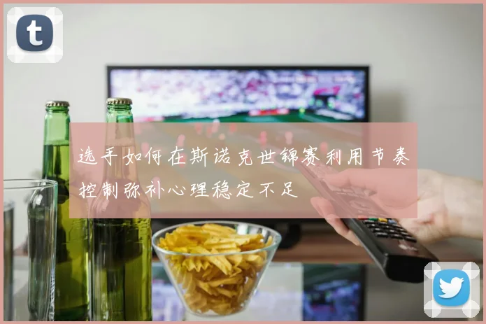 选手如何在斯诺克世锦赛利用节奏控制弥补心理稳定不足