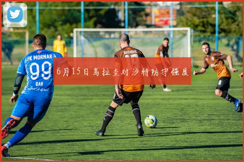 6月15日乌拉圭对沙特防守强度