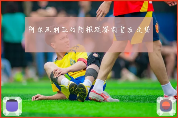 阿尔及利亚对阿根廷赛前首发走势