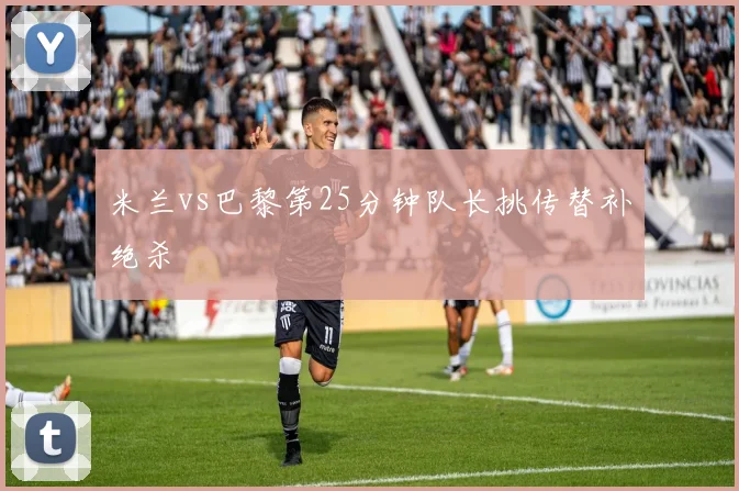 米兰vs巴黎第25分钟队长挑传替补绝杀