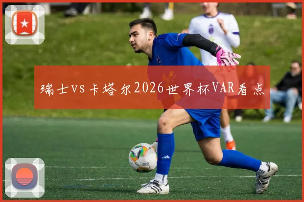 瑞士vs卡塔尔2026世界杯VAR看点